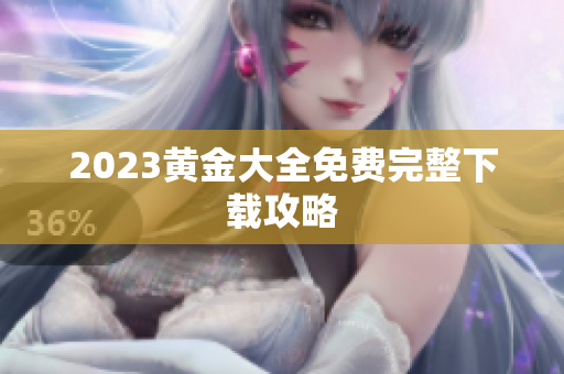 2023黄金大全免费完整下载攻略