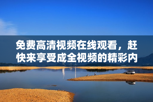 免费高清视频在线观看，赶快来享受成全视频的精彩内容！