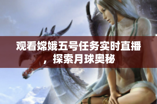 观看嫦娥五号任务实时直播，探索月球奥秘