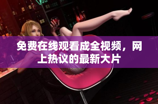 免费在线观看成全视频，网上热议的最新大片