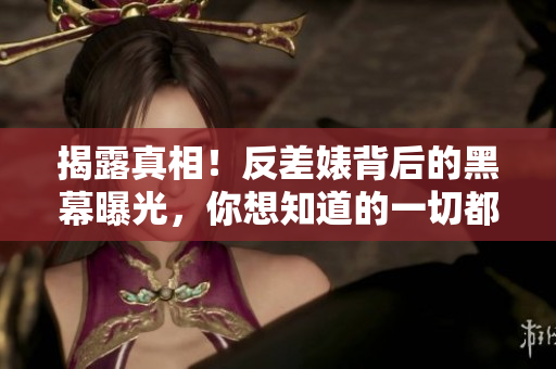 揭露真相！反差婊背后的黑幕曝光，你想知道的一切都在这里！