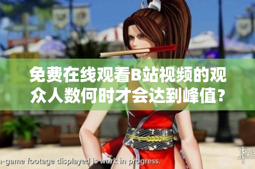 免费在线观看B站视频的观众人数何时才会达到峰值？