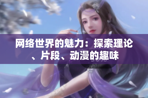 网络世界的魅力：探索理论、片段、动漫的趣味