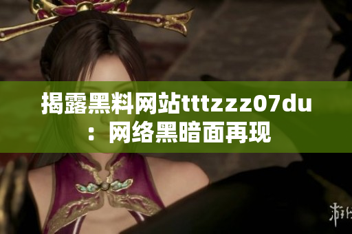 揭露黑料网站tttzzz07du：网络黑暗面再现