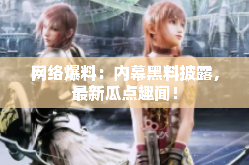 网络爆料：内幕黑料披露，最新瓜点趣闻！