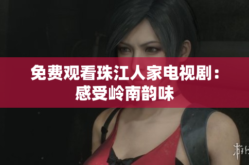 免费观看珠江人家电视剧：感受岭南韵味