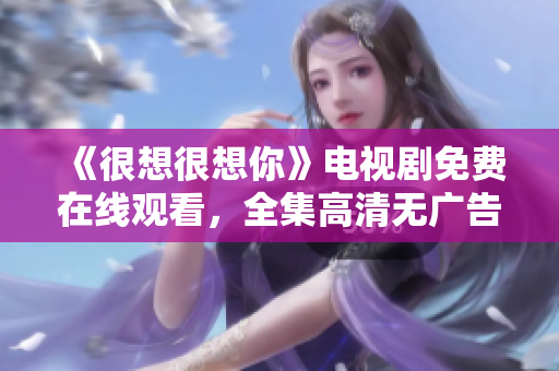 《很想很想你》电视剧免费在线观看，全集高清无广告