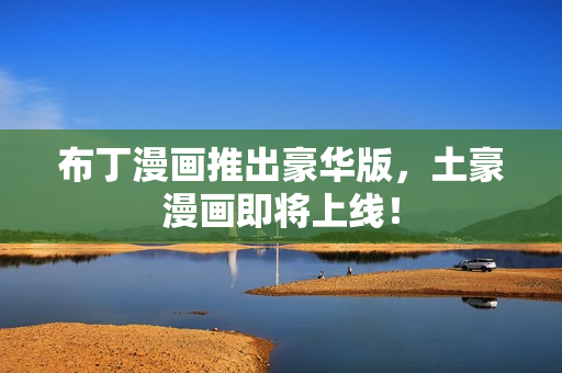 布丁漫画推出豪华版，土豪漫画即将上线！