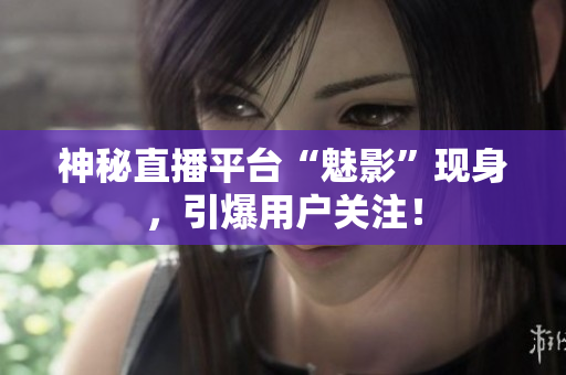 神秘直播平台“魅影”现身，引爆用户关注！
