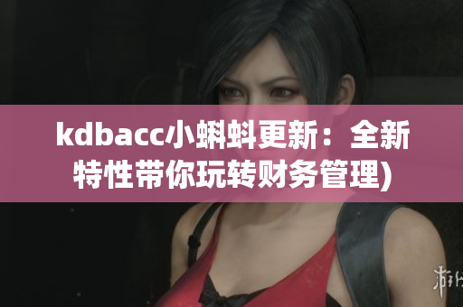 kdbacc小蝌蚪更新：全新特性带你玩转财务管理)