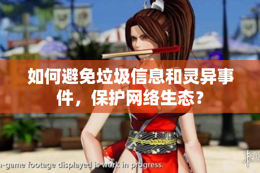 如何避免垃圾信息和灵异事件，保护网络生态？