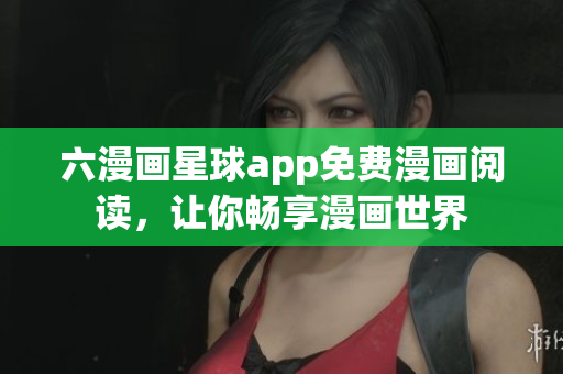 六漫画星球app免费漫画阅读，让你畅享漫画世界