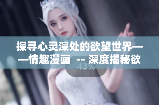 探寻心灵深处的欲望世界——情趣漫画  -- 深度揭秘欲望世界——情趣漫画