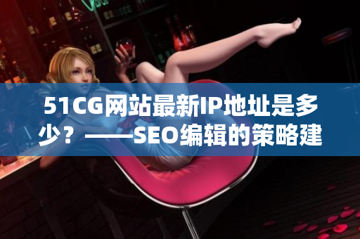 51CG网站最新IP地址是多少？——SEO编辑的策略建议