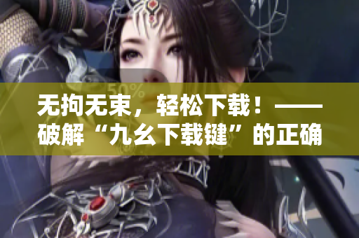无拘无束，轻松下载！——破解“九幺下载键”的正确姿势