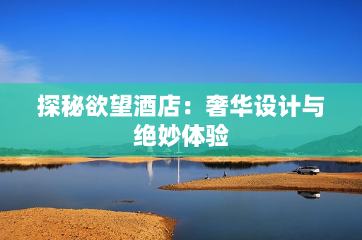 探秘欲望酒店：奢华设计与绝妙体验