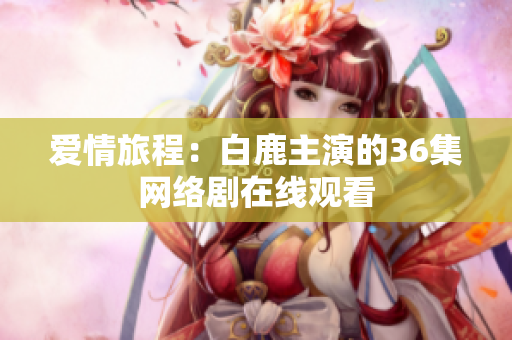 爱情旅程：白鹿主演的36集网络剧在线观看
