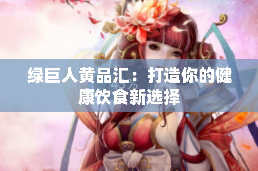 绿巨人黄品汇：打造你的健康饮食新选择