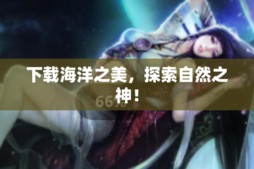下载海洋之美，探索自然之神！