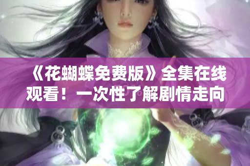 《花蝴蝶免费版》全集在线观看！一次性了解剧情走向