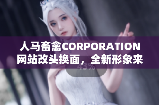 人马畜禽CORPORATION网站改头换面，全新形象来袭！
