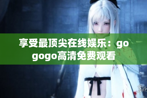 享受最顶尖在线娱乐：gogogo高清免费观看
