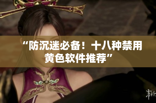 “防沉迷必备！十八种禁用黄色软件推荐”