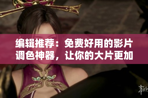 编辑推荐：免费好用的影片调色神器，让你的大片更加炫酷！