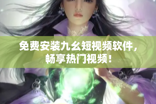 免费安装九幺短视频软件，畅享热门视频！