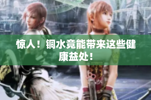 惊人！铜水竟能带来这些健康益处！