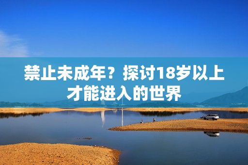 禁止未成年？探讨18岁以上才能进入的世界
