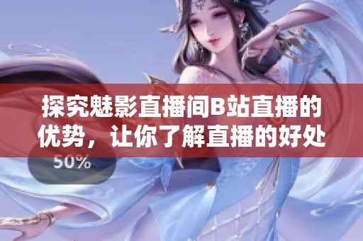 探究魅影直播间B站直播的优势，让你了解直播的好处