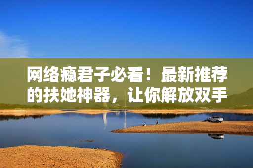 网络瘾君子必看！最新推荐的扶她神器，让你解放双手