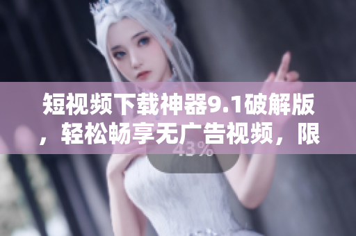 短视频下载神器9.1破解版，轻松畅享无广告视频，限时抢购！