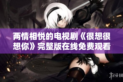 两情相悦的电视剧《很想很想你》完整版在线免费观看