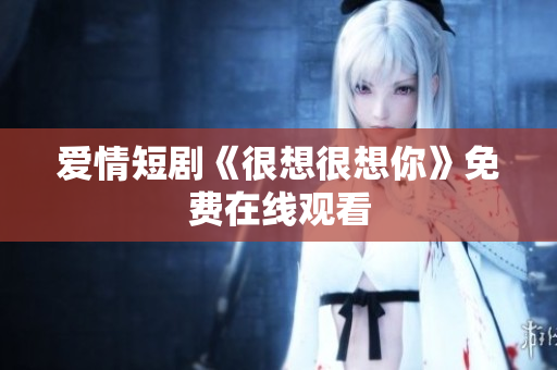 爱情短剧《很想很想你》免费在线观看