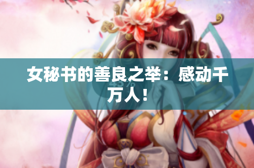 女秘书的善良之举：感动千万人！