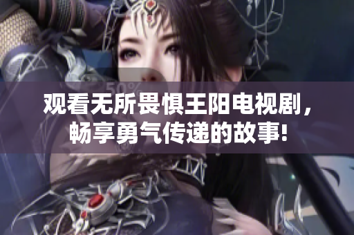 观看无所畏惧王阳电视剧，畅享勇气传递的故事!
