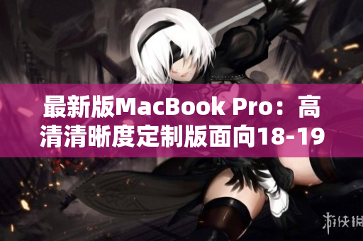 最新版MacBook Pro：高清清晰度定制版面向18-19岁年龄段
