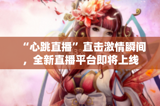 “心跳直播”直击激情瞬间，全新直播平台即将上线