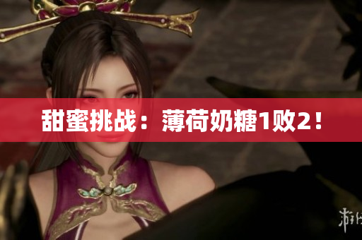 甜蜜挑战：薄荷奶糖1败2！