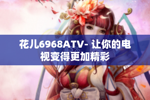 花儿6968ATV- 让你的电视变得更加精彩