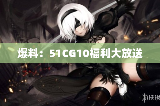 爆料：51CG10福利大放送
