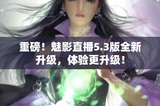 重磅！魅影直播5.3版全新升级，体验更升级！