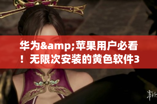 华为&苹果用户必看！无限次安装的黄色软件3.0.3集锦