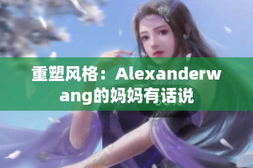 重塑风格：Alexanderwang的妈妈有话说