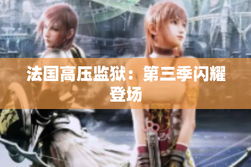 法国高压监狱：第三季闪耀登场