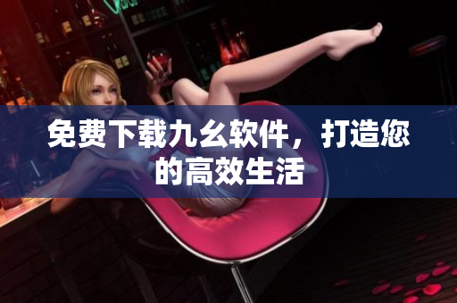 免费下载九幺软件，打造您的高效生活