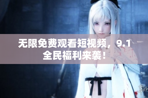 无限免费观看短视频，9.1全民福利来袭！