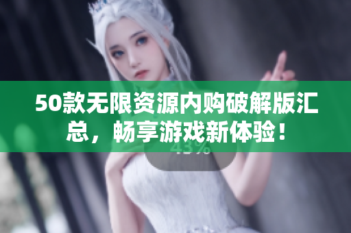 50款无限资源内购破解版汇总，畅享游戏新体验！